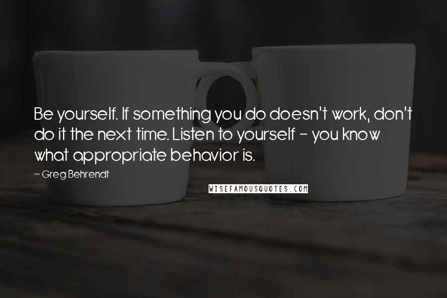 Greg Behrendt Quotes: Be yourself. If something you do doesn't work, don't do it the next time. Listen to yourself - you know what appropriate behavior is.