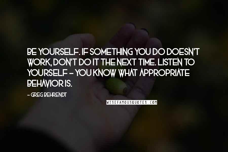 Greg Behrendt Quotes: Be yourself. If something you do doesn't work, don't do it the next time. Listen to yourself - you know what appropriate behavior is.