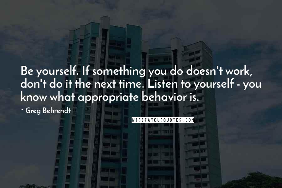 Greg Behrendt Quotes: Be yourself. If something you do doesn't work, don't do it the next time. Listen to yourself - you know what appropriate behavior is.