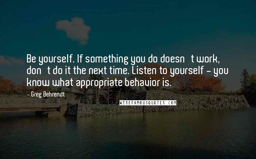 Greg Behrendt Quotes: Be yourself. If something you do doesn't work, don't do it the next time. Listen to yourself - you know what appropriate behavior is.