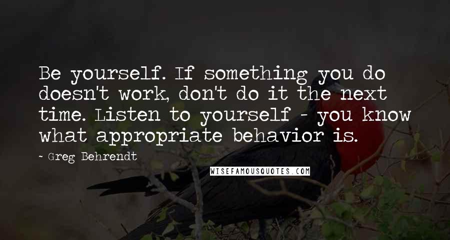 Greg Behrendt Quotes: Be yourself. If something you do doesn't work, don't do it the next time. Listen to yourself - you know what appropriate behavior is.