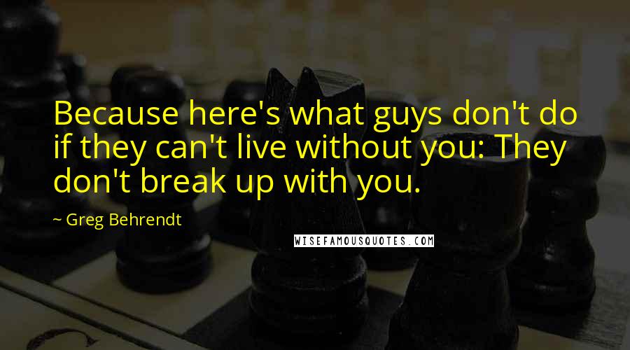 Greg Behrendt Quotes: Because here's what guys don't do if they can't live without you: They don't break up with you.