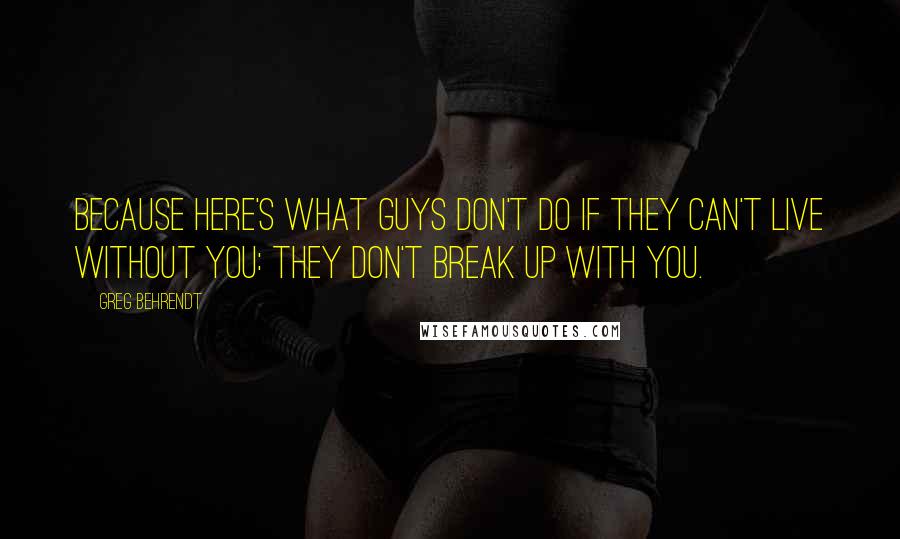 Greg Behrendt Quotes: Because here's what guys don't do if they can't live without you: They don't break up with you.