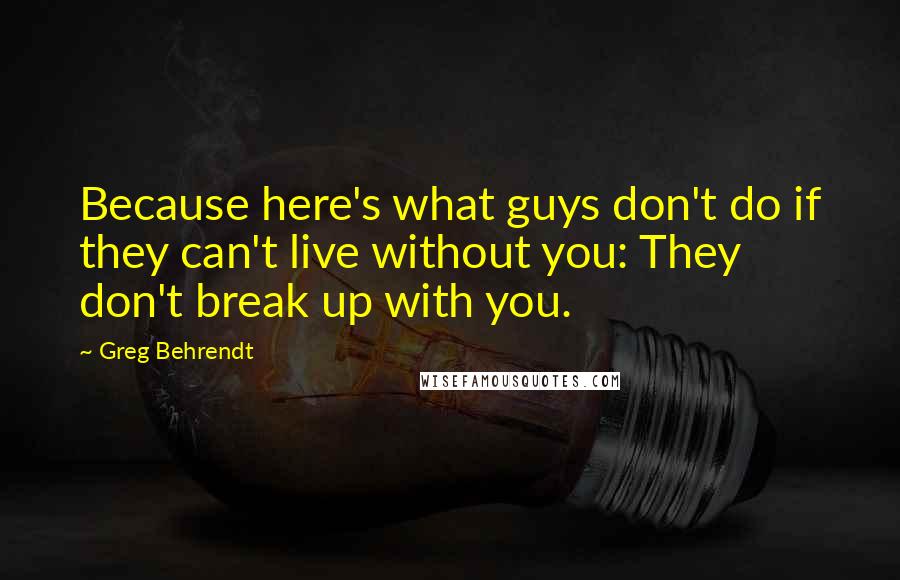 Greg Behrendt Quotes: Because here's what guys don't do if they can't live without you: They don't break up with you.