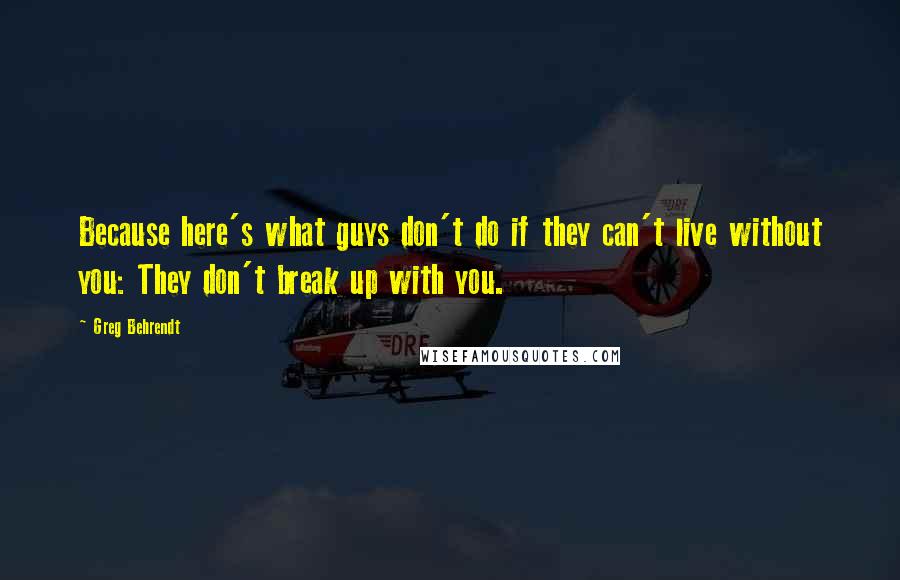 Greg Behrendt Quotes: Because here's what guys don't do if they can't live without you: They don't break up with you.