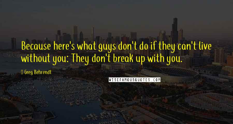 Greg Behrendt Quotes: Because here's what guys don't do if they can't live without you: They don't break up with you.