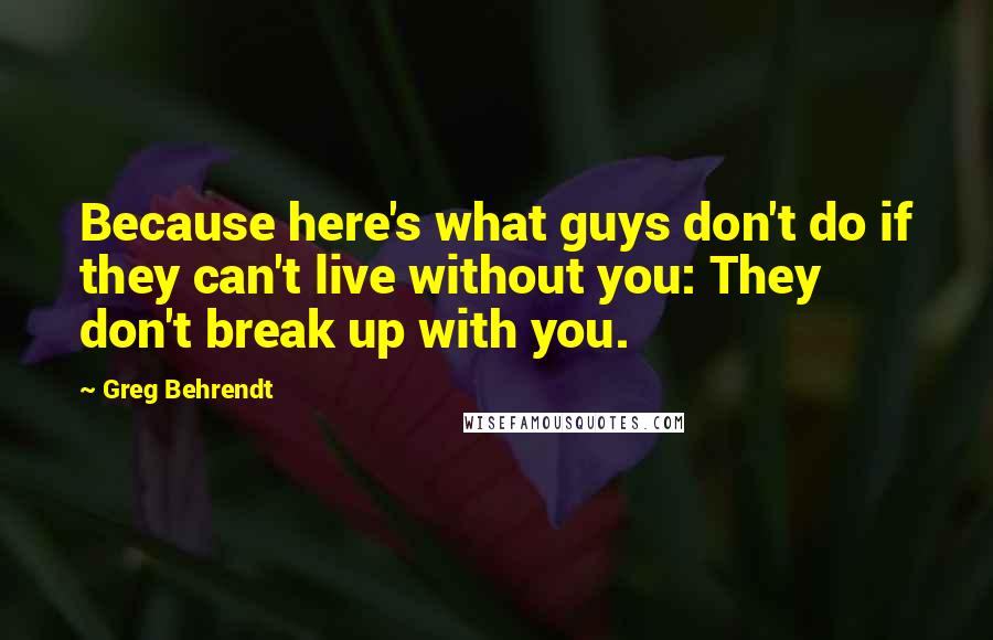 Greg Behrendt Quotes: Because here's what guys don't do if they can't live without you: They don't break up with you.