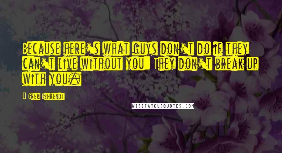 Greg Behrendt Quotes: Because here's what guys don't do if they can't live without you: They don't break up with you.