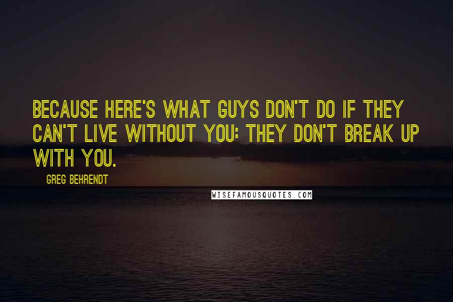 Greg Behrendt Quotes: Because here's what guys don't do if they can't live without you: They don't break up with you.