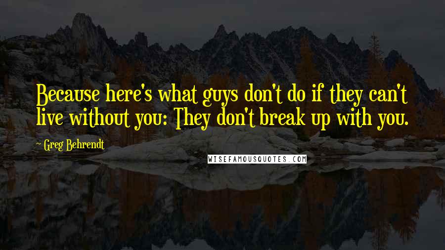 Greg Behrendt Quotes: Because here's what guys don't do if they can't live without you: They don't break up with you.