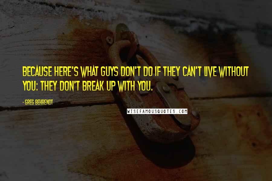 Greg Behrendt Quotes: Because here's what guys don't do if they can't live without you: They don't break up with you.