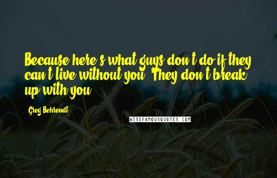 Greg Behrendt Quotes: Because here's what guys don't do if they can't live without you: They don't break up with you.