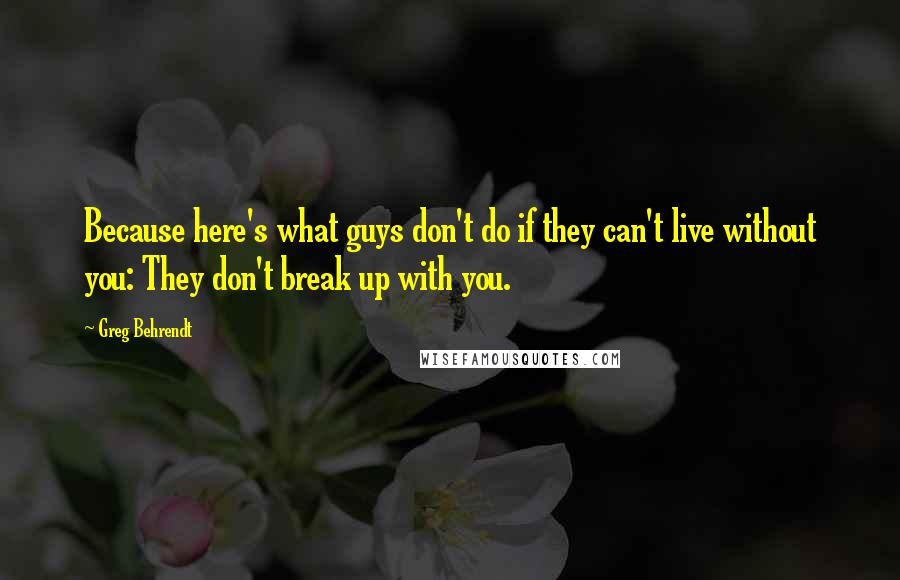 Greg Behrendt Quotes: Because here's what guys don't do if they can't live without you: They don't break up with you.