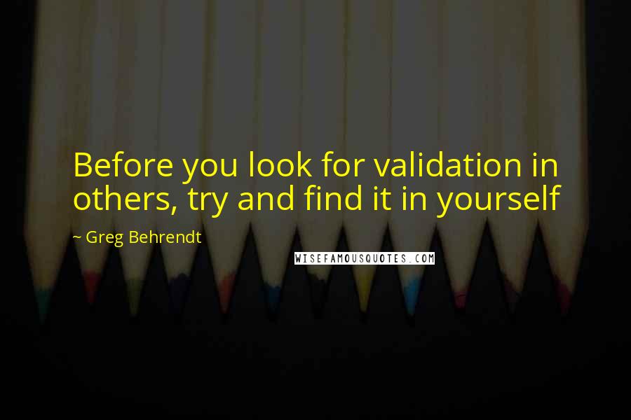 Greg Behrendt Quotes: Before you look for validation in others, try and find it in yourself