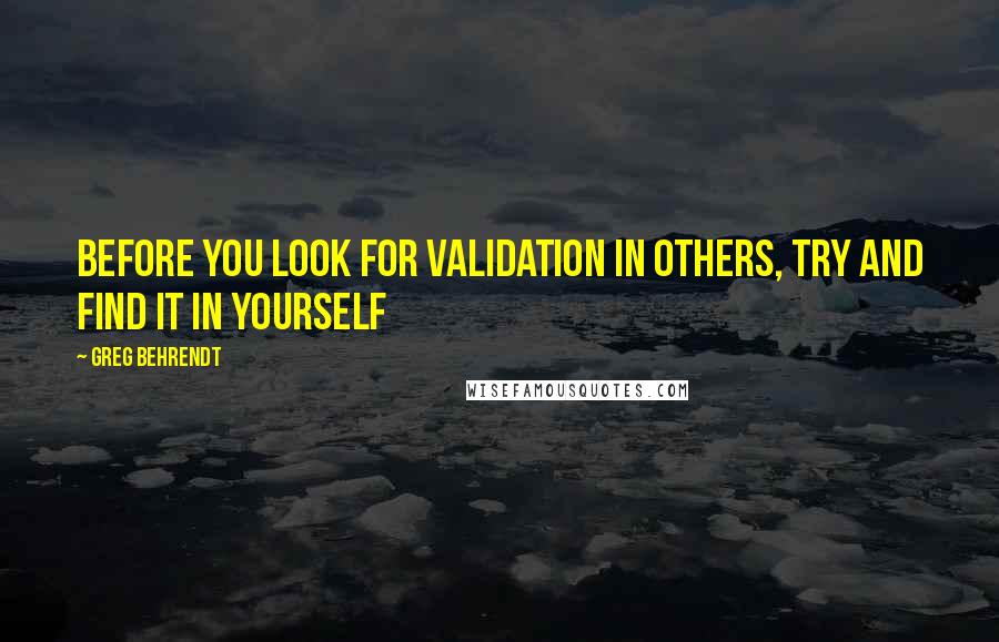 Greg Behrendt Quotes: Before you look for validation in others, try and find it in yourself