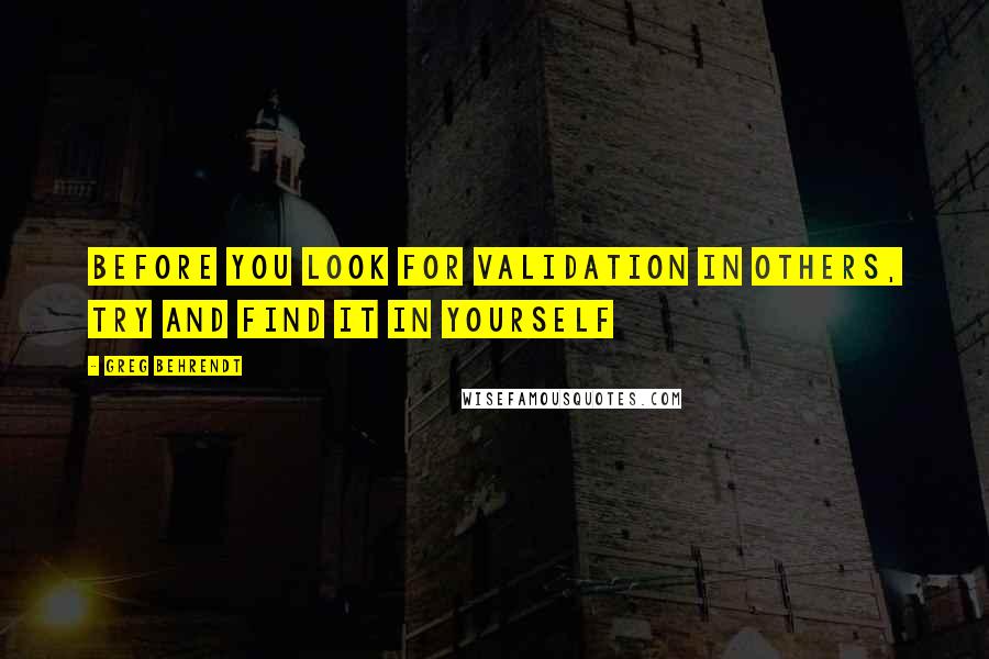 Greg Behrendt Quotes: Before you look for validation in others, try and find it in yourself