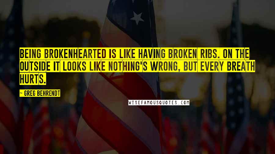 Greg Behrendt Quotes: Being brokenhearted is like having broken ribs. On the outside it looks like nothing's wrong, but every breath hurts.