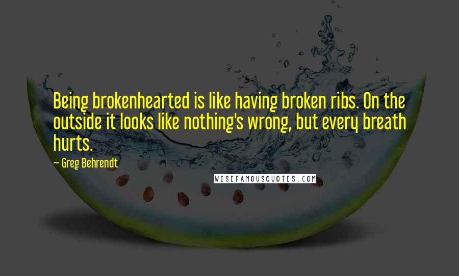 Greg Behrendt Quotes: Being brokenhearted is like having broken ribs. On the outside it looks like nothing's wrong, but every breath hurts.