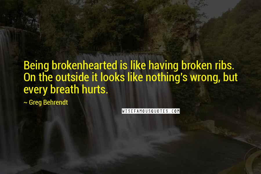 Greg Behrendt Quotes: Being brokenhearted is like having broken ribs. On the outside it looks like nothing's wrong, but every breath hurts.