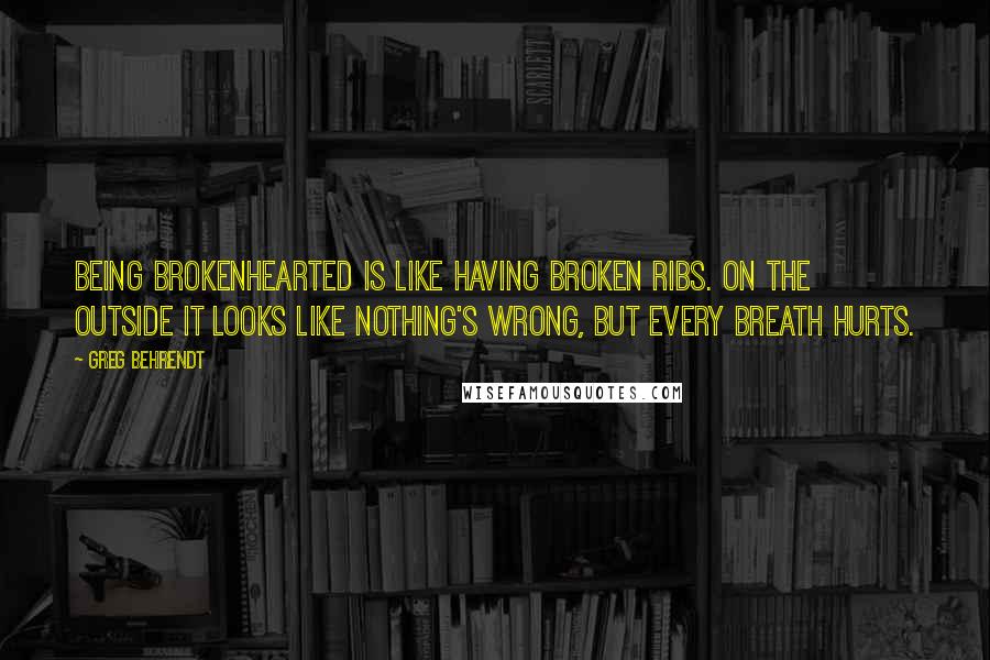 Greg Behrendt Quotes: Being brokenhearted is like having broken ribs. On the outside it looks like nothing's wrong, but every breath hurts.