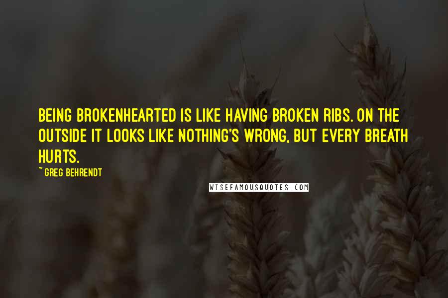 Greg Behrendt Quotes: Being brokenhearted is like having broken ribs. On the outside it looks like nothing's wrong, but every breath hurts.