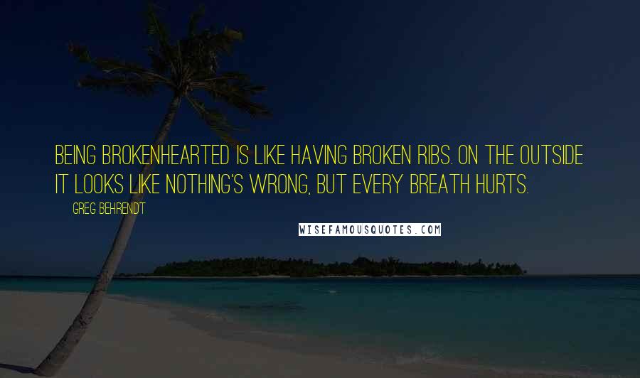 Greg Behrendt Quotes: Being brokenhearted is like having broken ribs. On the outside it looks like nothing's wrong, but every breath hurts.