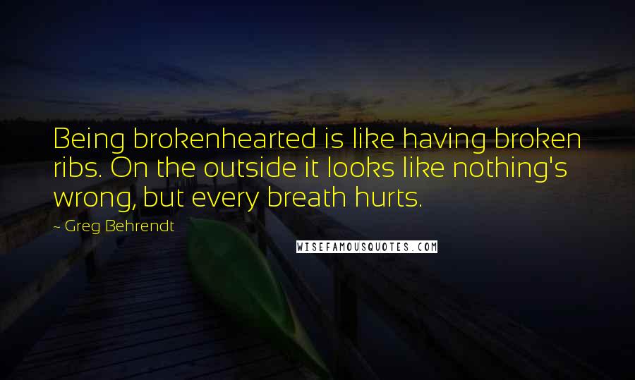 Greg Behrendt Quotes: Being brokenhearted is like having broken ribs. On the outside it looks like nothing's wrong, but every breath hurts.