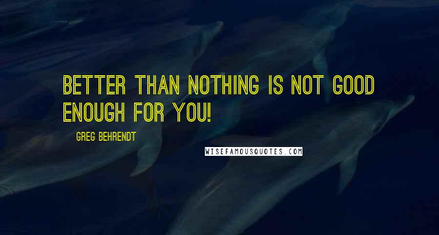 Greg Behrendt Quotes: Better than nothing is not good enough for you!