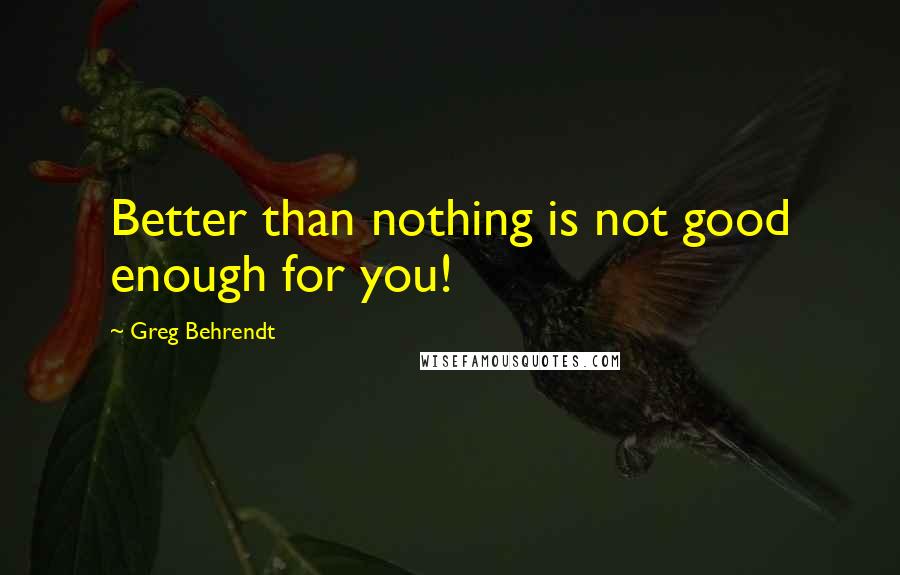 Greg Behrendt Quotes: Better than nothing is not good enough for you!