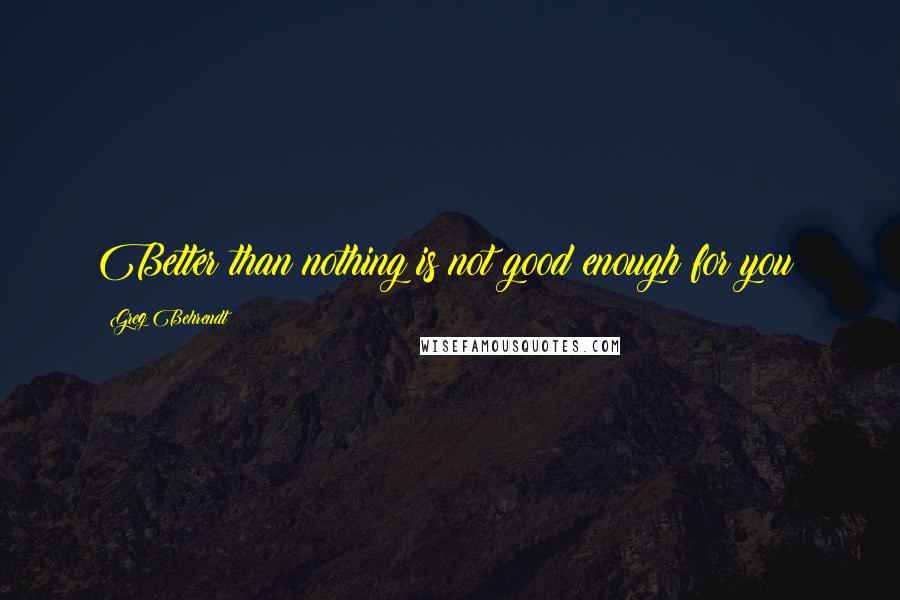 Greg Behrendt Quotes: Better than nothing is not good enough for you!