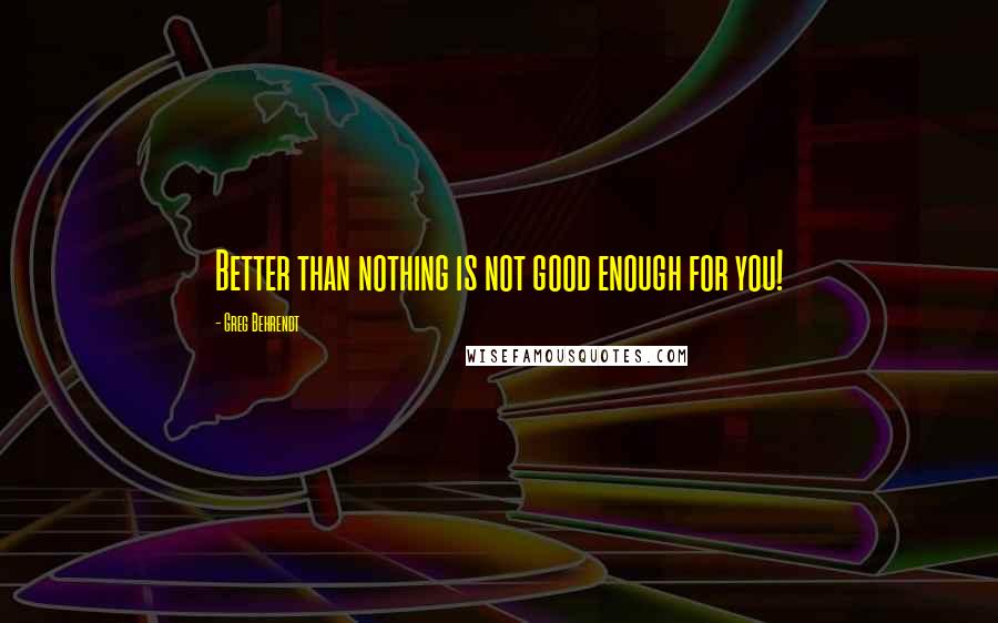 Greg Behrendt Quotes: Better than nothing is not good enough for you!