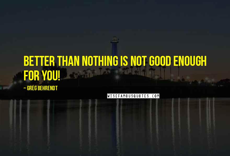 Greg Behrendt Quotes: Better than nothing is not good enough for you!