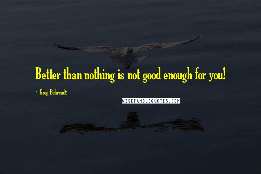 Greg Behrendt Quotes: Better than nothing is not good enough for you!