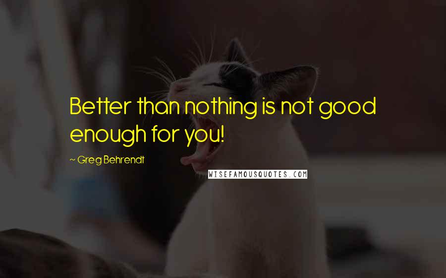 Greg Behrendt Quotes: Better than nothing is not good enough for you!