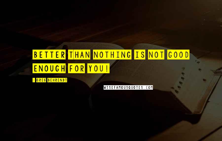 Greg Behrendt Quotes: Better than nothing is not good enough for you!