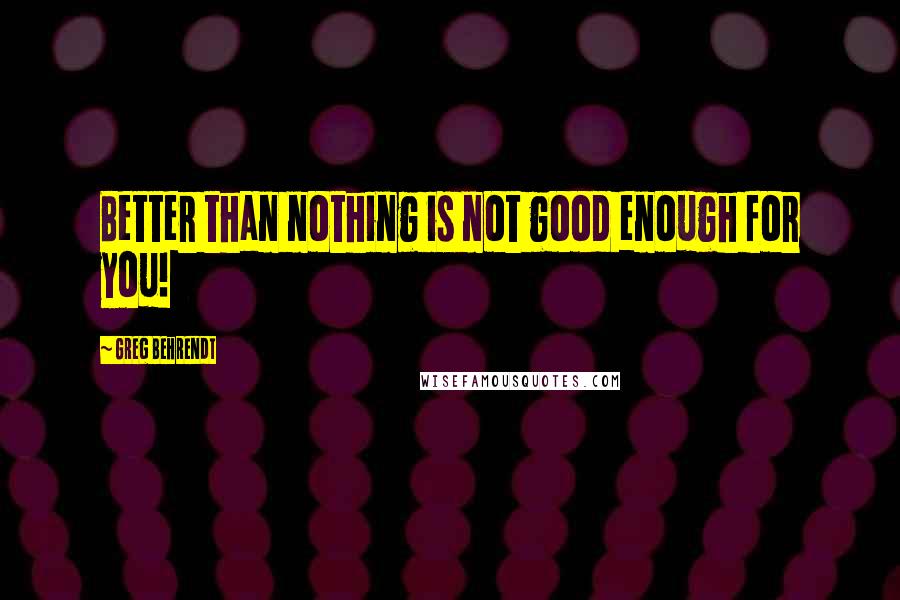 Greg Behrendt Quotes: Better than nothing is not good enough for you!