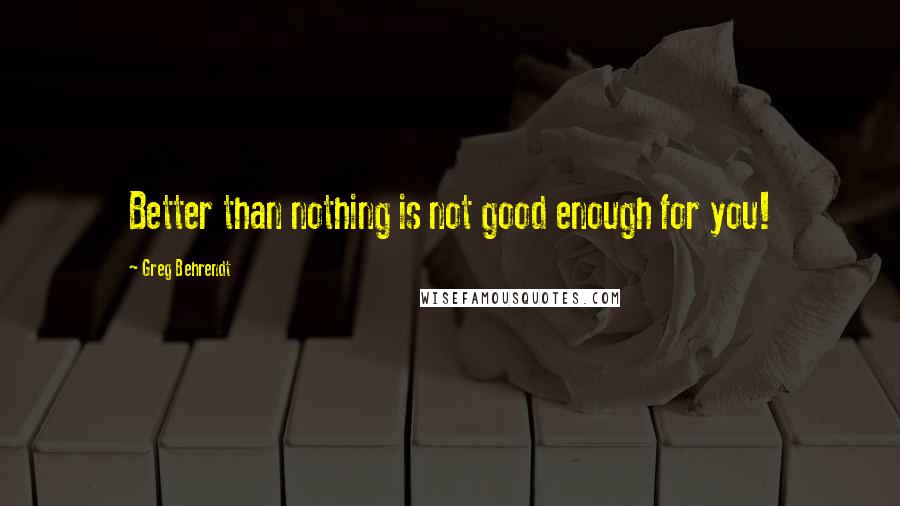 Greg Behrendt Quotes: Better than nothing is not good enough for you!