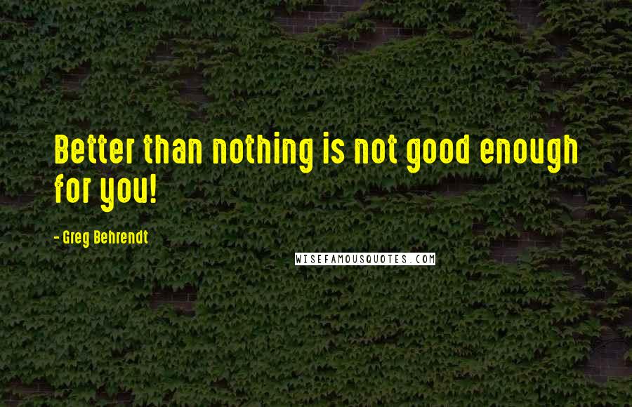 Greg Behrendt Quotes: Better than nothing is not good enough for you!