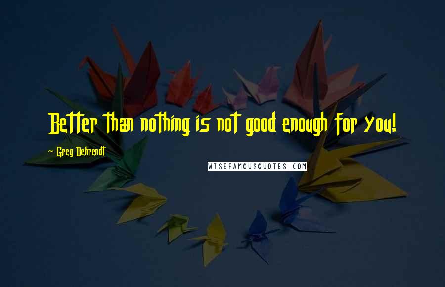 Greg Behrendt Quotes: Better than nothing is not good enough for you!