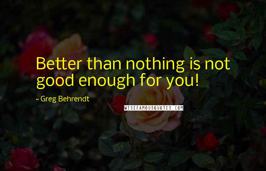 Greg Behrendt Quotes: Better than nothing is not good enough for you!