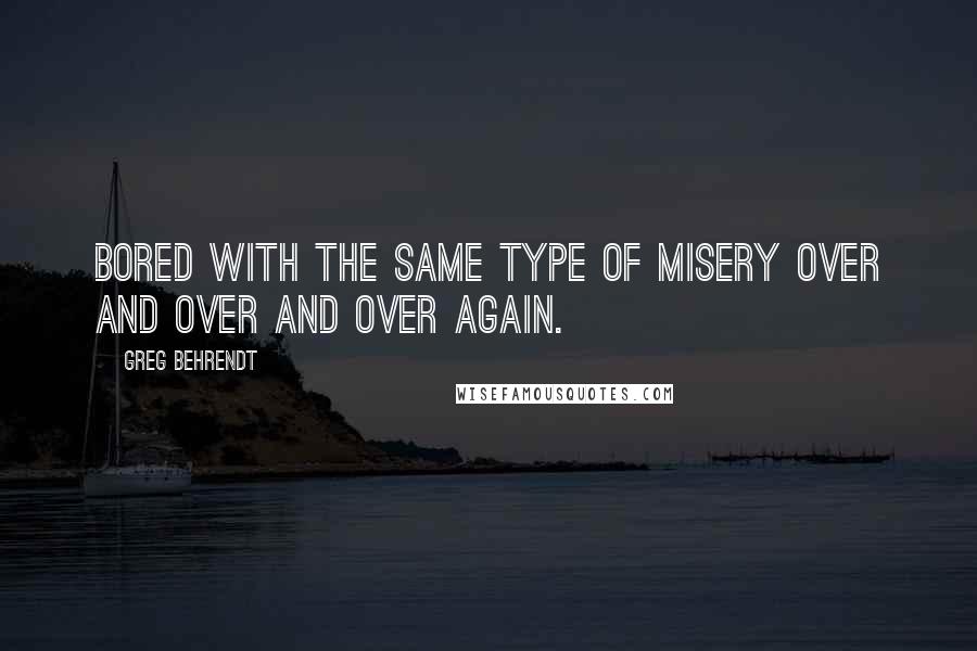 Greg Behrendt Quotes: Bored with the same type of misery over and over and over again.