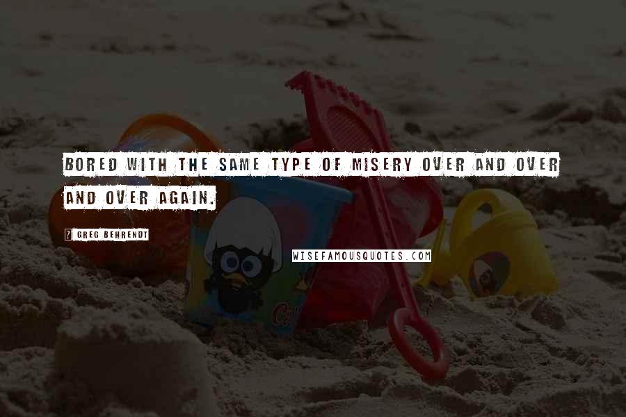 Greg Behrendt Quotes: Bored with the same type of misery over and over and over again.