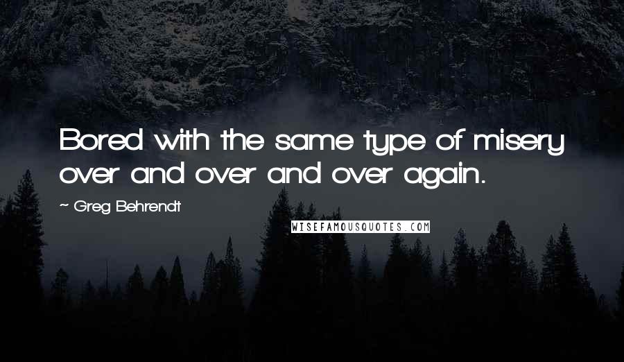 Greg Behrendt Quotes: Bored with the same type of misery over and over and over again.