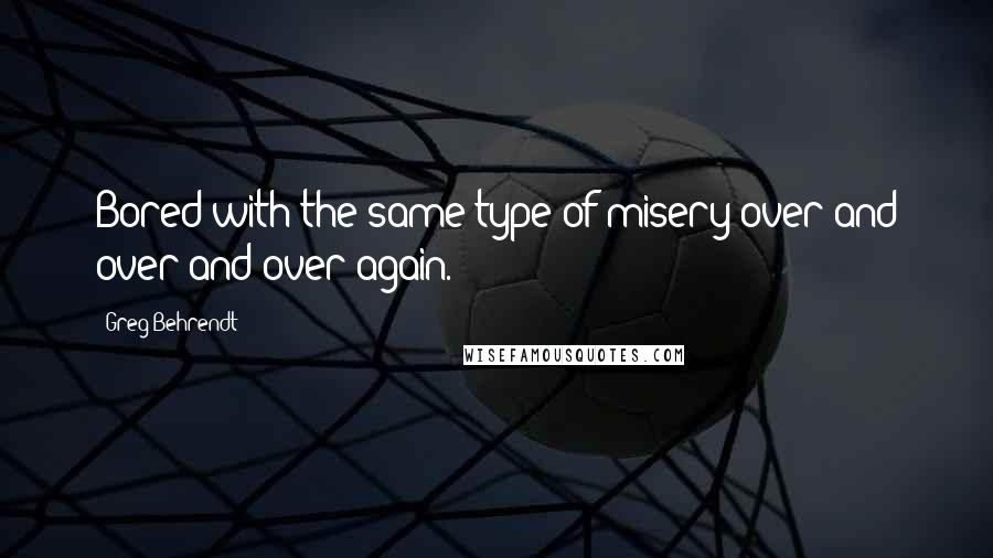 Greg Behrendt Quotes: Bored with the same type of misery over and over and over again.