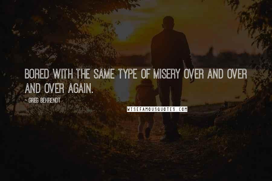 Greg Behrendt Quotes: Bored with the same type of misery over and over and over again.