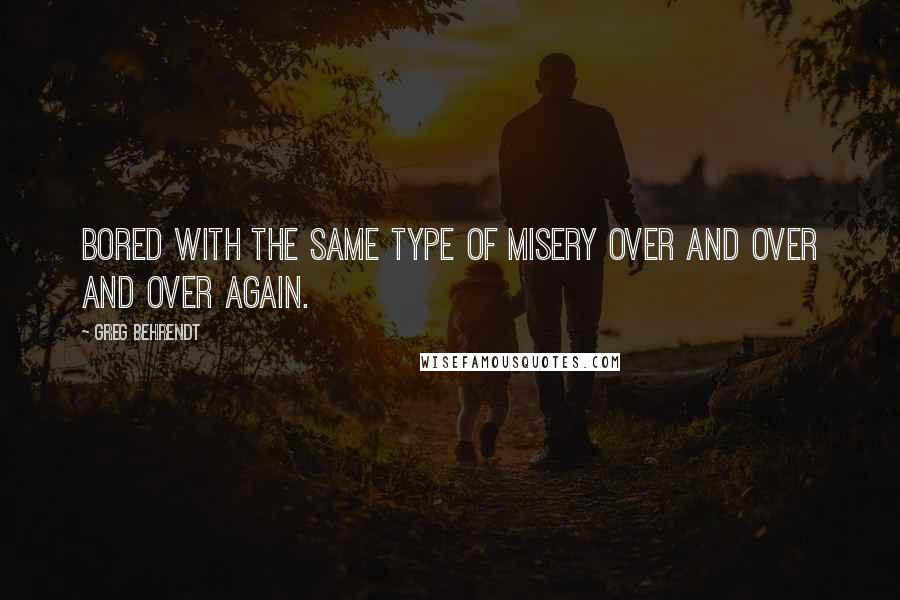 Greg Behrendt Quotes: Bored with the same type of misery over and over and over again.