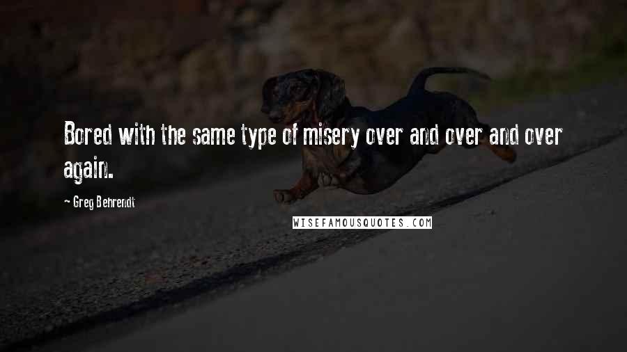 Greg Behrendt Quotes: Bored with the same type of misery over and over and over again.