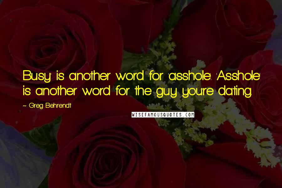 Greg Behrendt Quotes: Busy' is another word for 'asshole'. 'Asshole' is another word for the guy you're dating.