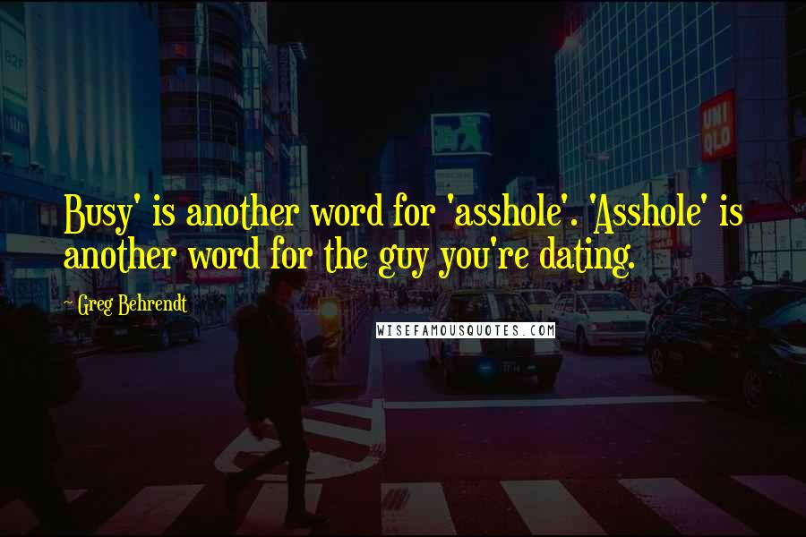 Greg Behrendt Quotes: Busy' is another word for 'asshole'. 'Asshole' is another word for the guy you're dating.
