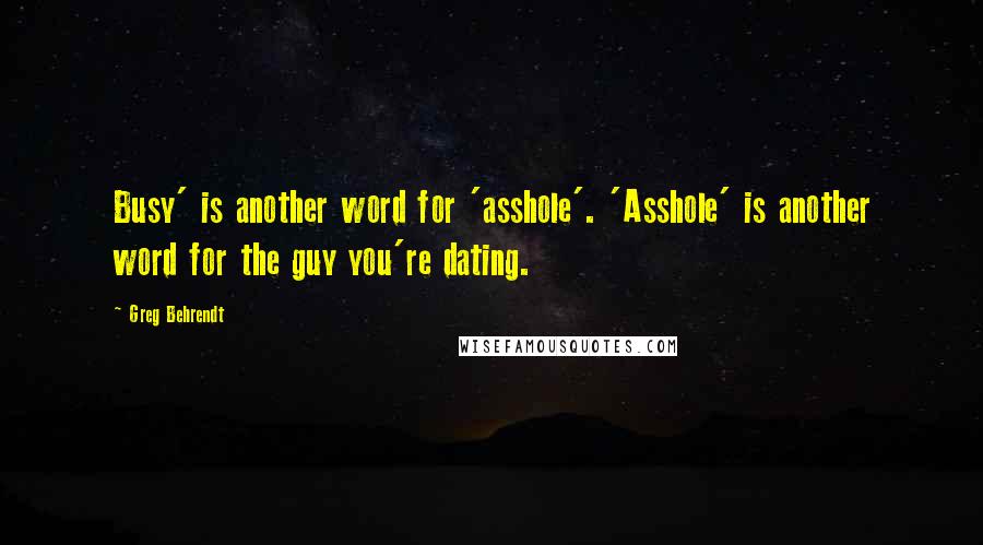 Greg Behrendt Quotes: Busy' is another word for 'asshole'. 'Asshole' is another word for the guy you're dating.